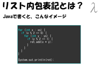 リスト内包表記とは？
Javaで書くと、こんなイメージ

   for (int x : xs) {
     if (x % 2 == 0) {
       for (int y : ys) {
         if (y % 2 == 1) {
           ret.add(x * y);
         }
       }
     }
   }

   System.out.println(ret);
 