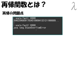 再帰関数とは？
再帰の問題点
   > scala Fact1 10000
   284625968091705451890641321211986889...
   >
   > scala Fact2 10000
   java.lang.StackOverflowError
                       :
 