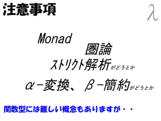 注意事項

    Monad
          圏論
     ｽﾄﾘｸﾄ解析  がどうとか



  α-変換、β-簡約      がどうとか



関数型には難しい概念もありますが・・
 