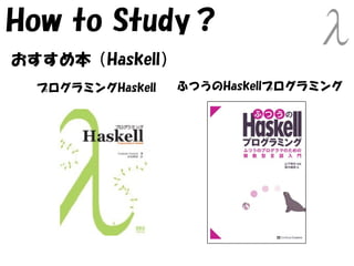 How to Study？
おすすめ本（Haskell）
  プログラミングHaskell   ふつうのHaskellプログラミング
 