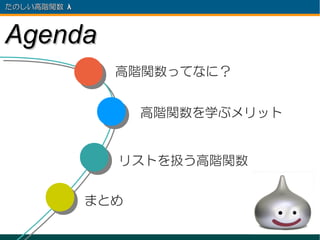 たのしい高階関数 λ 　



Agenda
                 高階関数ってなに？


                     高階関数を学ぶメリット


                 リストを扱う高階関数


               まとめ
 