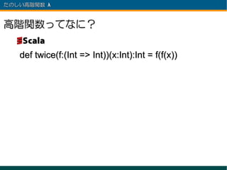 たのしい高階関数 λ 　



高階関数ってなに？

   def twice(f:(Int => Int))(x:Int):Int = f(f(x))
 