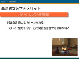 たのしい高階関数 λ 　



高階関数を学ぶメリット
          パターンとしての高階関数
          パターンとしての高階関数

  ・関数型言語にはパターンがある。

  ・パターンを覚えれば、他の関数型言語でも応用が利く。
 