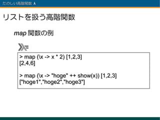 たのしい高階関数 λ 　



リストを扱う高階関数

   map 関数の例


     > map (x -> x * 2) [1,2,3]
     [2,4,6]

     > map (x -> "hoge" ++ show(x)) [1,2,3]
     ["hoge1","hoge2","hoge3"]
 