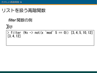 たのしい高階関数 λ 　



リストを扱う高階関数

   filter 関数の例


  > filter (x -> not(x `mod` 5 == 0)) [3,4,5,10,12]
  [3,4,12]
 