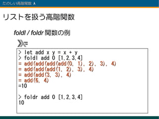 たのしい高階関数 λ 　



リストを扱う高階関数

   foldl / foldr 関数の例


     > let add x y = x + y
     > foldl add 0 [1,2,3,4]
     = add(add(add(add(0, 1),   2), 3), 4)
     = add(add(add(1, 2), 3),   4)
     = add(add(3, 3), 4)
     = add(6, 4)
     =10

     > foldr add 0 [1,2,3,4]
     10
 