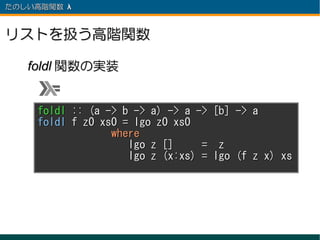 たのしい高階関数 λ 　



リストを扱う高階関数

   foldl 関数の実装


     foldl :: (a -> b -> a) -> a -> [b] -> a
     foldl f z0 xs0 = lgo z0 xs0
                  where
                     lgo z []     = z
                     lgo z (x:xs) = lgo (f z x) xs
 