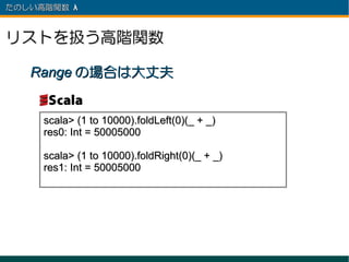 たのしい高階関数 λ 　



リストを扱う高階関数

   Range の場合は大丈夫


     scala> (1 to 10000).foldLeft(0)(_ + _)
     res0: Int = 50005000

     scala> (1 to 10000).foldRight(0)(_ + _)
     res1: Int = 50005000
 