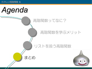 たのしい高階関数 λ 　



Agenda
                 高階関数ってなに？


                     高階関数を学ぶメリット


                 リストを扱う高階関数


               まとめ
 