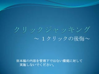 ～ １クリックの後悔～
※本稿の内容を管理下ではない環境に対して
実施しないでください。
 