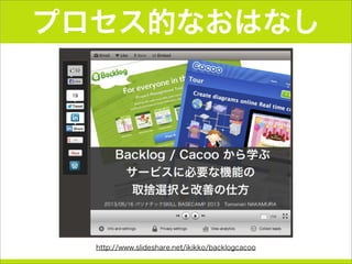 プロセス的なおはなし
http://www.slideshare.net/ikikko/backlogcacoo
 