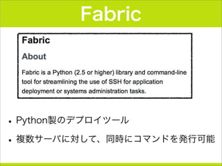 Fabric
•Python製のデプロイツール
•複数サーバに対して、同時にコマンドを発行可能
 