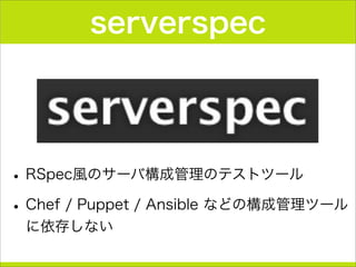 serverspec
•RSpec風のサーバ構成管理のテストツール
•Chef / Puppet / Ansible などの構成管理ツール
に依存しない
 