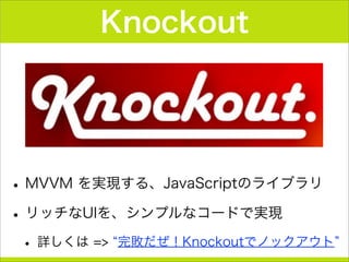 Knockout
•MVVM を実現する、JavaScriptのライブラリ
•リッチなUIを、シンプルなコードで実現
• 詳しくは => 完敗だぜ！Knockoutでノックアウト
 