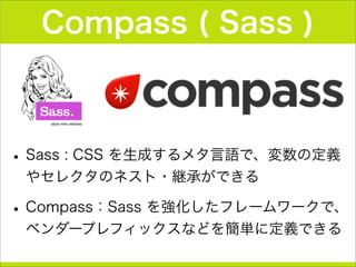 Compass ( Sass )
•Sass : CSS を生成するメタ言語で、変数の定義
やセレクタのネスト・継承ができる
•Compass：Sass を強化したフレームワークで、
ベンダープレフィックスなどを簡単に定義できる
 