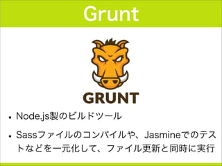 Grunt
•Node.js製のビルドツール
•Sassファイルのコンパイルや、Jasmineでのテス
トなどを一元化して、ファイル更新と同時に実行
 