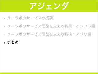 アジェンダ
• ヌーラボのサービスの概要
• ヌーラボのサービス開発を支える技術：インフラ編
• ヌーラボのサービス開発を支える技術：アプリ編
•まとめ
 