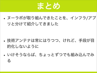 まとめ
•ヌーラボが取り組んできたことを、インフラ/アプ
リと分けて紹介してきました
•技術アンテナは常にはりつつ、けれど、手段が目
的化しないように
•いけそうならば、ちょっとずつでも組み込んでみ
る
 