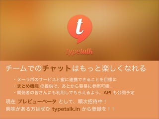 ・ヌーラボのサービスと蜜に連携できることを目標に
・まとめ機能 の提供で、あとから容易に参照可能
・開発者の皆さんにも利用してもらえるよう、API も公開予定
現在 プレビューベータ として、順次招待中！
興味がある方はぜひ typetalk.in から登録を！！
チームでのチャットはもっと楽しくなれる
 