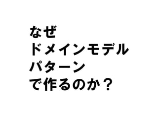 なぜ
ドメインモデル
パターン
で作るのか？
 