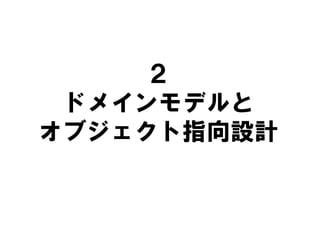 ２
ドメインモデルと
オブジェクト指向設計
 