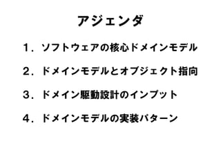 １．ソフトウェアの核心ドメインモデル
２．ドメインモデルとオブジェクト指向
３．ドメイン駆動設計のインプット
４．ドメインモデルの実装パターン
アジェンダ
 