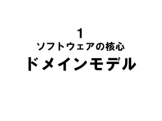 １
ソフトウェアの核心
ドメインモデル
 