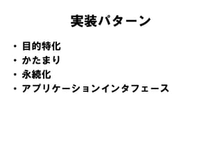 実装パターン
• 目的特化
• かたまり
• 永続化
• アプリケーションインタフェース
 