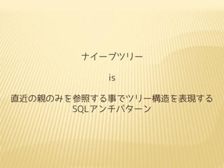 ナイーブツリー
is
直近の親のみを参照する事でツリー構造を表現する
SQLアンチパターン

 