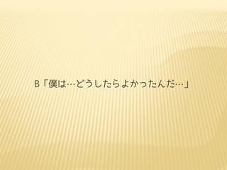 B「僕は…どうしたらよかったんだ…」

 