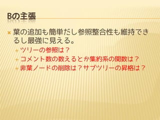 Bの主張


葉の追加も簡単だし参照整合性も維持でき
るし最強に見える。
 ツリーの参照は？

 コメント数の数えるとか集約系の関数は？
 非葉ノードの削除は？サブツリーの昇格は？

 