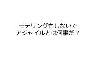 モデリングもしないで
アジャイルとは何事だ？

 