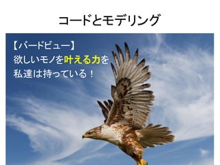 コードとモデリング
【バードビュー】
欲しいモノを叶える力を
私達は持っている！

 