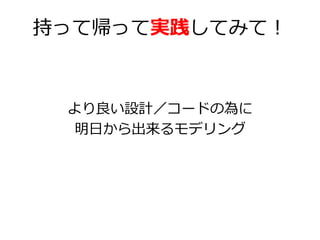 持って帰って実践してみて！

より良い設計／コードの為に
明日から出来るモデリング

 