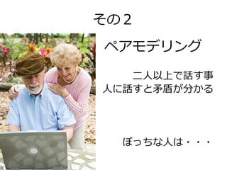 その２
ペアモデリング
二人以上で話す事
人に話すと矛盾が分かる

ぼっちな人は・・・

 