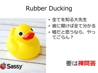 Rubber Ducking
• 全てを知る大先生
• 彼に聞けば全て分かる
• 嘘だと思うなら、やっ
てごらん？

要は禅問答

 