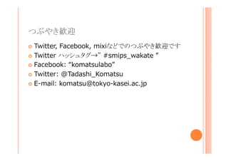 つぶやき歓迎
Twitter, Facebook, mixiなどでのつぶやき歓迎です
Twitter ハッシュタグ→” #smips_wakate ”
Facebook: “komatsulabo”
Twitter: @Tadashi_Komatsu
E-mail: komatsu@tokyo-kasei.ac.jp

 