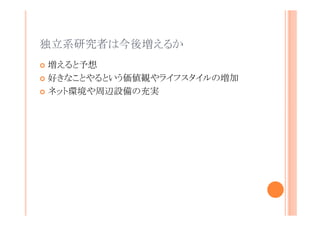 独立系研究者は今後増えるか
増えると予想
好きなことやるという価値観やライフスタイルの増加
ネット環境や周辺設備の充実

 