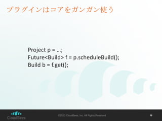 プラグインはコアをガンガン使う

Project p = …;
Future<Build> f = p.scheduleBuild();
Build b = f.get();

©2013 CloudBees, Inc. All Rights Reserved

10

 