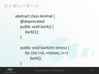 ピンポンパターン

abstract class Animal {
@deprecated
public void bark() {
bark(1);
}
public void bark(int times) {
for (int i=0; i<times; i++)
bark();
}
}

©2013 CloudBees, Inc. All Rights Reserved

17

 