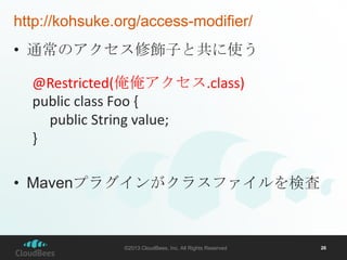 http://kohsuke.org/access-modifier/
• 通常のアクセス修飾子と共に使う
@Restricted(俺俺アクセス.class)
public class Foo {
public String value;
}
• Mavenプラグインがクラスファイルを検査

©2013 CloudBees, Inc. All Rights Reserved

26

 