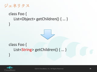 ジェネリクス
class Foo {
List<Object> getChildren() { … }
}

class Foo {
List<String> getChildren() { … }
}

©2013 CloudBees, Inc. All Rights Reserved

31

 