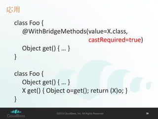 応用
class Foo {
@WithBridgeMethods(value=X.class,
castRequired=true)
Object get() { … }
}
class Foo {
Object get() { … }
X get() { Object o=get(); return (X)o; }
}
©2013 CloudBees, Inc. All Rights Reserved

39

 