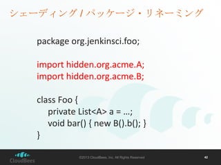 シェーディング / パッケージ・リネーミング
package org.jenkinsci.foo;
import hidden.org.acme.A;
import hidden.org.acme.B;
class Foo {
private List<A> a = …;
void bar() { new B().b(); }
}
©2013 CloudBees, Inc. All Rights Reserved

42

 