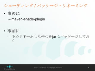 シェーディング / パッケージ・リネーミング
• 事後に
– maven-shade-plugin

• 事前に
– 予めリネームしたやつをjarにパッケージしてお
く

©2013 CloudBees, Inc. All Rights Reserved

43

 