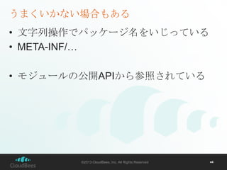 うまくいかない場合もある
• 文字列操作でパッケージ名をいじっている
• META-INF/…
• モジュールの公開APIから参照されている

©2013 CloudBees, Inc. All Rights Reserved

44

 