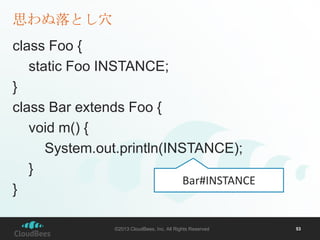 思わぬ落とし穴
class Foo {
static Foo INSTANCE;
}
class Bar extends Foo {
void m() {
System.out.println(INSTANCE);
}
Bar#INSTANCE
}
©2013 CloudBees, Inc. All Rights Reserved

53

 