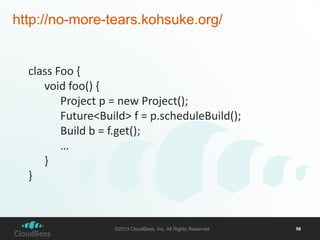 http://no-more-tears.kohsuke.org/

class Foo {
void foo() {
Project p = new Project();
Future<Build> f = p.scheduleBuild();
Build b = f.get();
…
}
}

©2013 CloudBees, Inc. All Rights Reserved

58

 