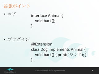 拡張ポイント
• コア

interface Animal {
void bark();
}

• プラグイン
@Extension
class Dog implements Animal {
void bark() { print(“ワン!”); }
}
©2013 CloudBees, Inc. All Rights Reserved

9

 