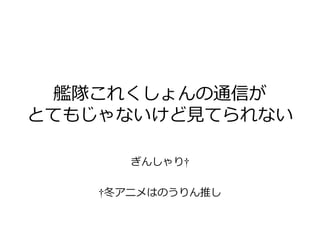 艦隊これくしょんの通信が
とてもじゃないけど見てられない
ぎんしゃり†
†冬アニメはのうりん推し

 